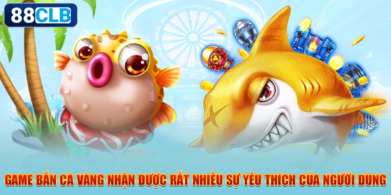 Game bắn cá vàng nhận được rất nhiều sự yêu thích của người dùng