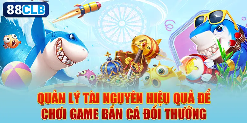 Quản lý tài nguyên hiệu quả để chơi game bắn cá đổi thưởng